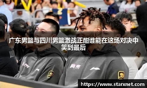 广东男篮与四川男篮激战正酣谁能在这场对决中笑到最后